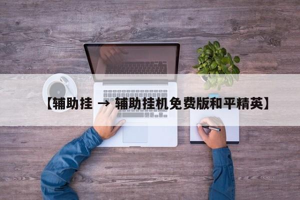 【辅助挂 → 辅助挂机免费版和平精英】
