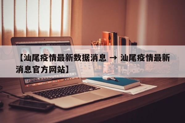 【汕尾疫情最新数据消息 → 汕尾疫情最新消息官方网站】