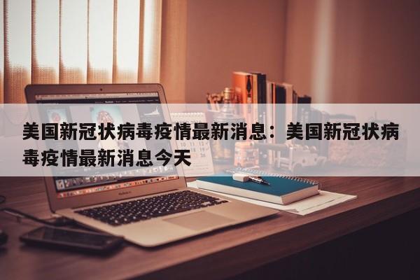 美国新冠状病毒疫情最新消息:美国新冠状病毒疫情最新消息今天