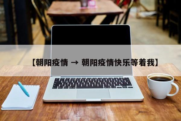 【朝阳疫情 → 朝阳疫情快乐等着我】