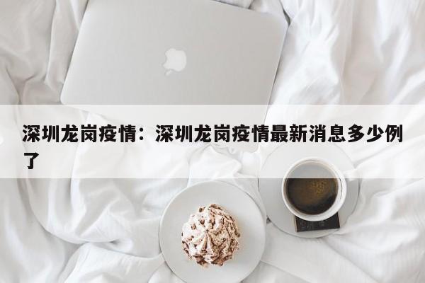 深圳龙岗疫情:深圳龙岗疫情最新消息多少例了
