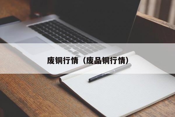 废铜行情(废品铜行情)