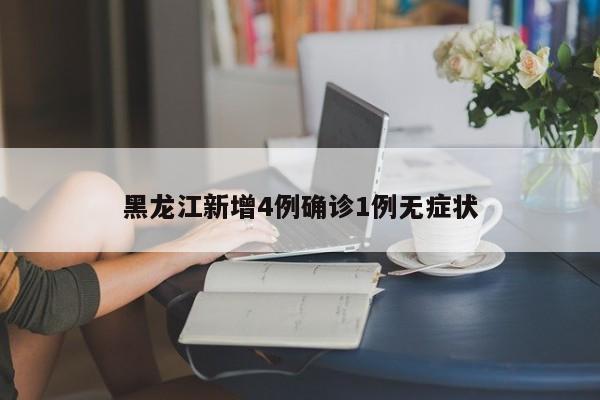 黑龙江新增4例确诊1例无症状