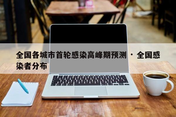 全国各城市首轮感染高峰期预测 · 全国感染者分布