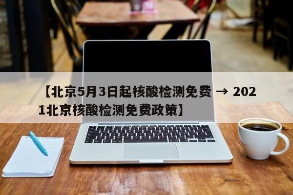 【北京5月3日起核酸检测免费 → 2021北京核酸检测免费政策】