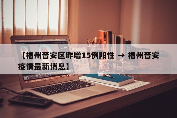 【福州晋安区昨增15例阳性 → 福州晋安疫情最新消息】