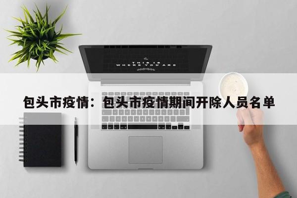 包头市疫情:包头市疫情期间开除人员名单