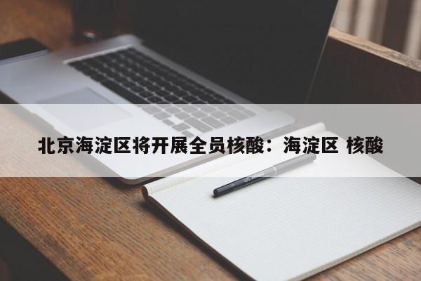 北京海淀区将开展全员核酸:海淀区 核酸