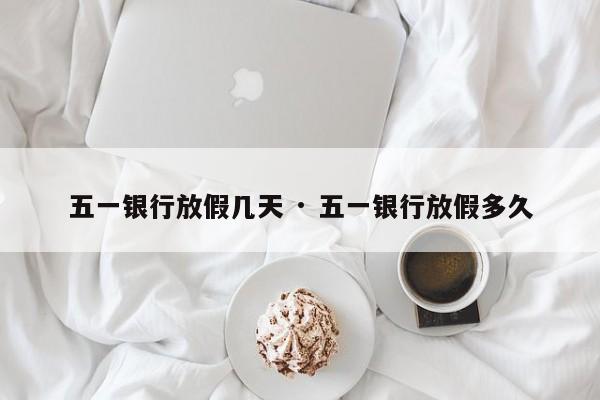 五一银行放假几天 · 五一银行放假多久
