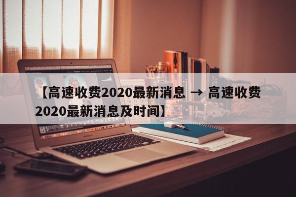 【高速收费2020最新消息 → 高速收费2020最新消息及时间】