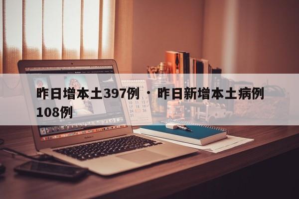 昨日增本土397例 · 昨日新增本土病例108例