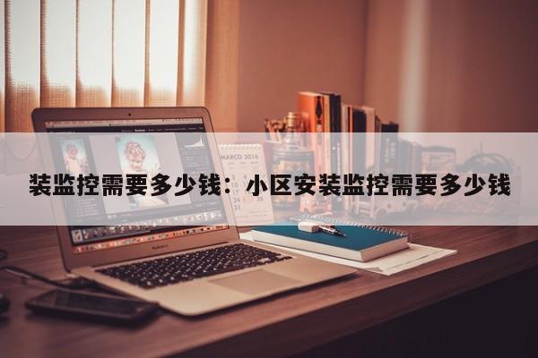 装监控需要多少钱:小区安装监控需要多少钱