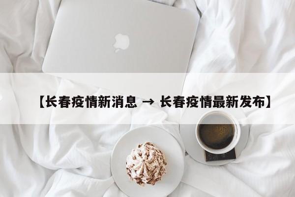 【长春疫情新消息 → 长春疫情最新发布】
