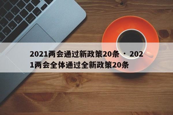2021两会通过新政策20条 · 2021两会全体通过全新政策20条