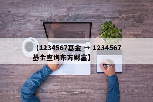 【1234567基金 → 1234567基金查询东方财富】