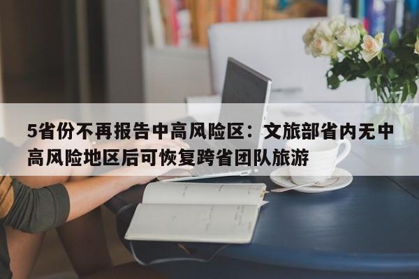 5省份不再报告中高风险区：文旅部省内无中高风险地区后可恢复跨省团队旅游