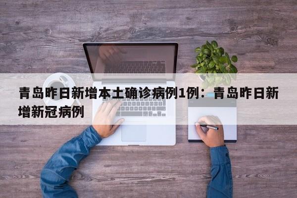 青岛昨日新增本土确诊病例1例:青岛昨日新增新冠病例