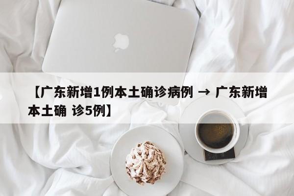 【广东新增1例本土确诊病例 → 广东新增本土确 诊5例】