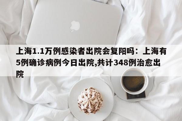 上海1.1万例感染者出院会复阳吗:上海有5例确诊病例今日出院,共计348例治愈出院