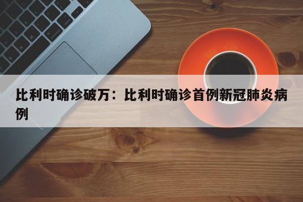 比利时确诊破万:比利时确诊首例新冠肺炎病例
