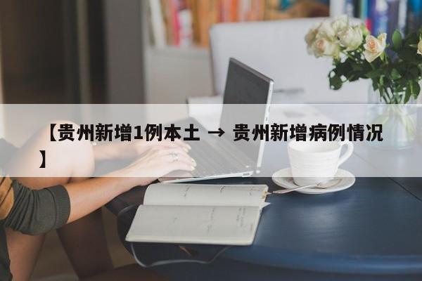 【贵州新增1例本土 → 贵州新增病例情况】