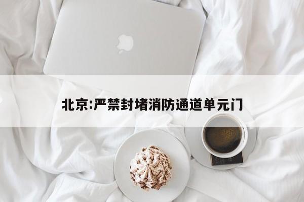 北京:严禁封堵消防通道单元门