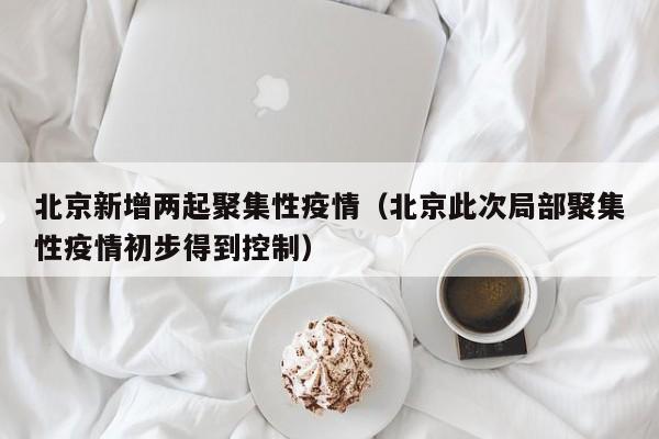 北京新增两起聚集性疫情(北京此次局部聚集性疫情初步得到控制)