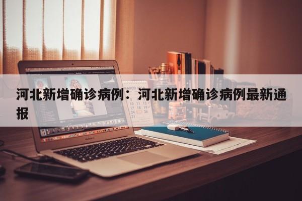 河北新增确诊病例:河北新增确诊病例最新通报