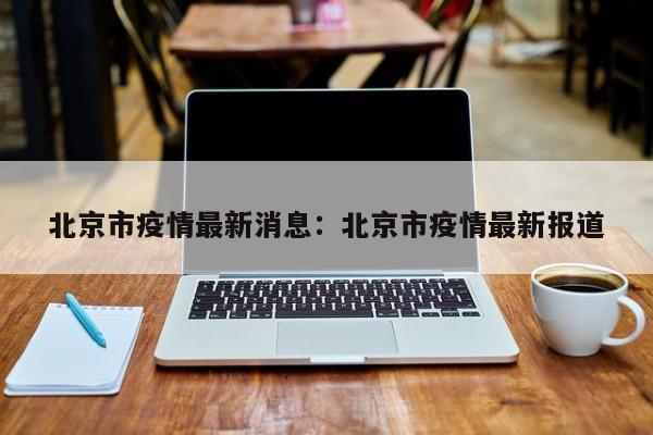 北京市疫情最新消息:北京市疫情最新报道