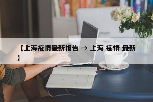 【上海疫情最新报告 → 上海 疫情 最新】