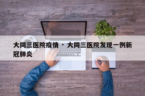 大同三医院疫情 · 大同三医院发现一例新冠肺炎