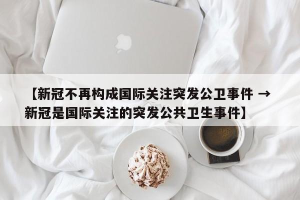 【新冠不再构成国际关注突发公卫事件 → 新冠是国际关注的突发公共卫生事件】