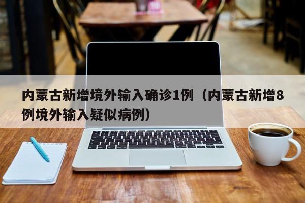 内蒙古新增境外输入确诊1例(内蒙古新增8例境外输入疑似病例)