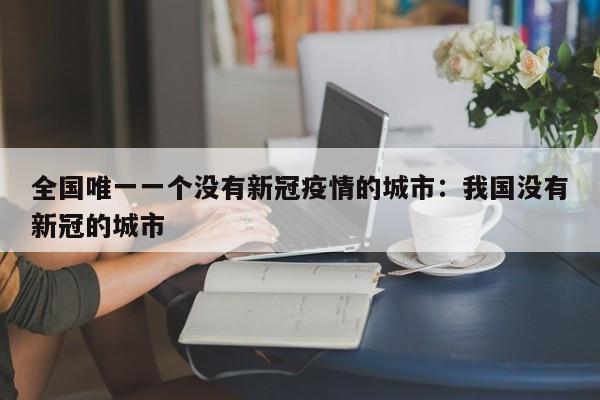 全国唯一一个没有新冠疫情的城市:我国没有新冠的城市
