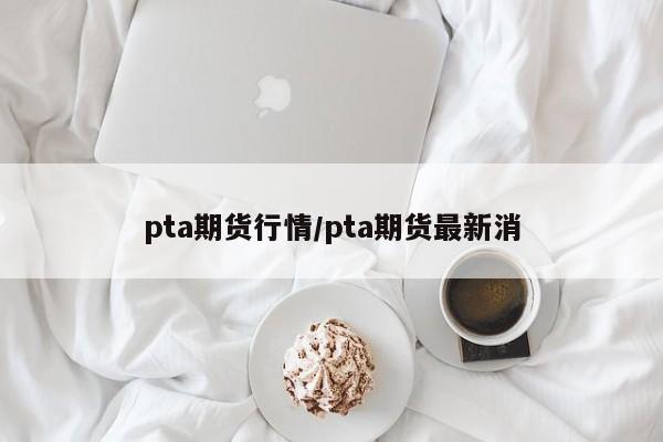 pta期货行情/pta期货最新消