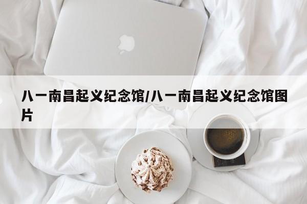 八一南昌起义纪念馆/八一南昌起义纪念馆图片