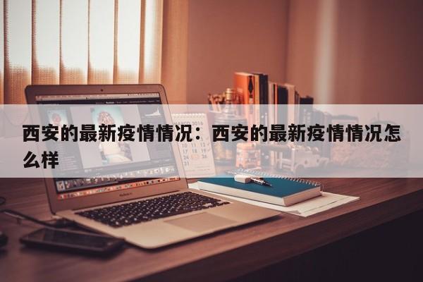 西安的最新疫情情况:西安的最新疫情情况怎么样