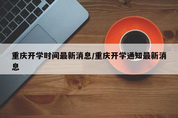 重庆开学时间最新消息/重庆开学通知最新消息