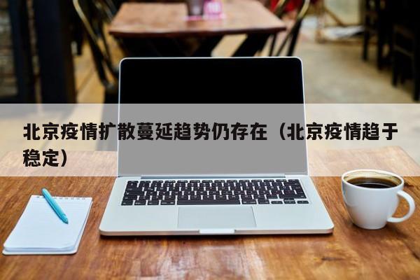 北京疫情扩散蔓延趋势仍存在(北京疫情趋于稳定)