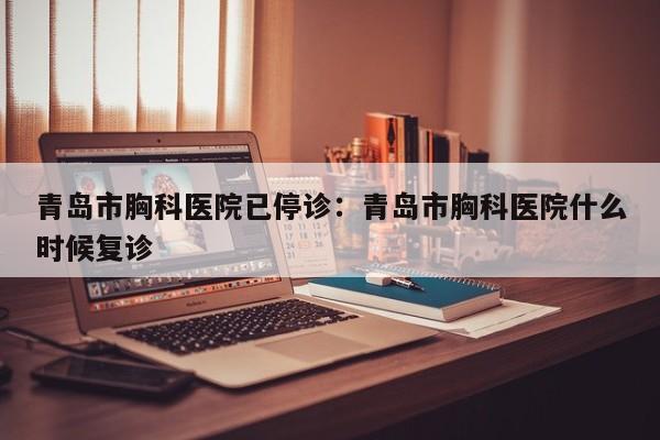 青岛市胸科医院已停诊:青岛市胸科医院什么时候复诊
