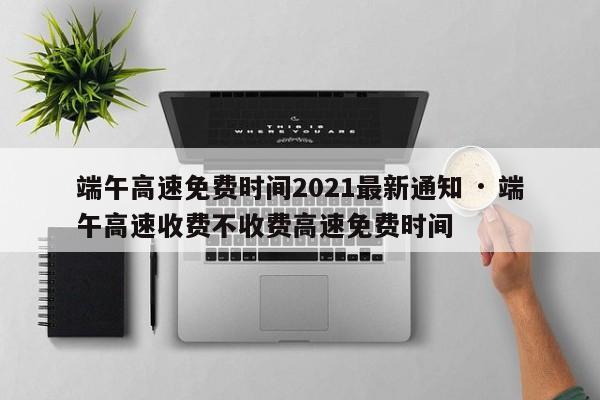 端午高速免费时间2021最新通知 · 端午高速收费不收费高速免费时间