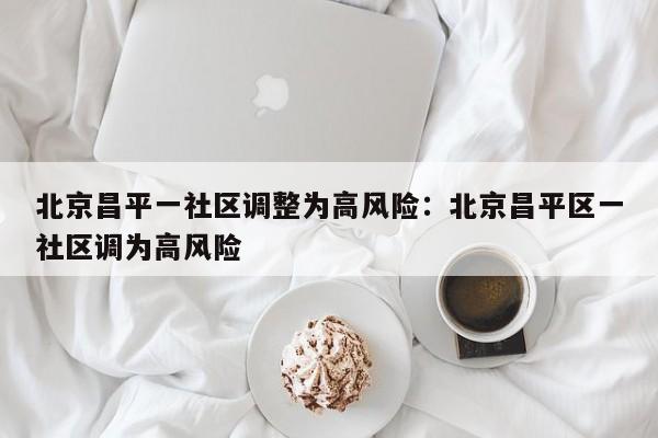 北京昌平一社区调整为高风险:北京昌平区一社区调为高风险