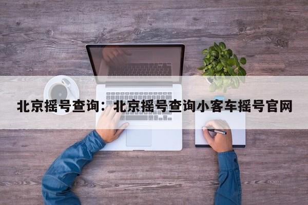 北京摇号查询:北京摇号查询小客车摇号官网