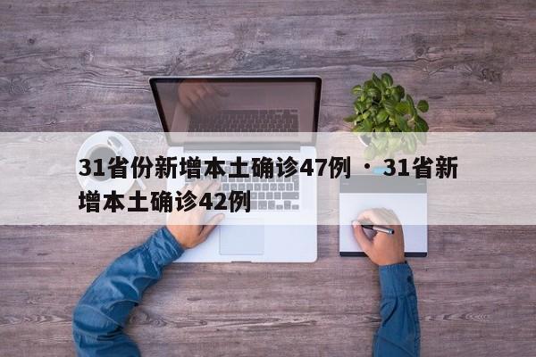 31省份新增本土确诊47例 · 31省新增本土确诊42例