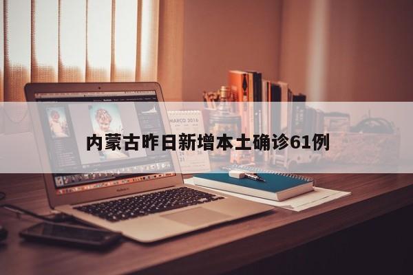 内蒙古昨日新增本土确诊61例