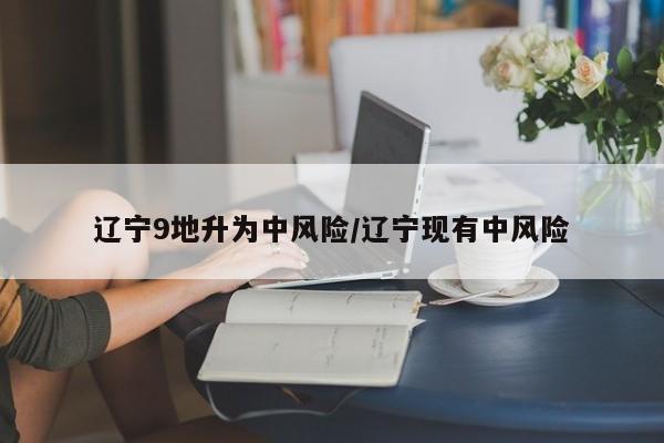 辽宁9地升为中风险/辽宁现有中风险