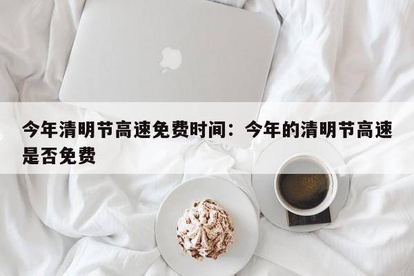 今年清明节高速免费时间：今年的清明节高速是否免费
