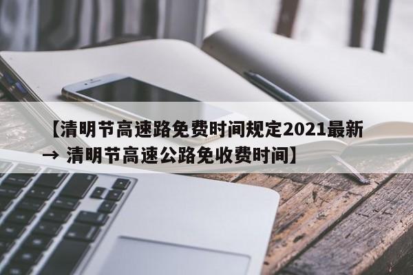 【清明节高速路免费时间规定2021最新 → 清明节高速公路免收费时间】