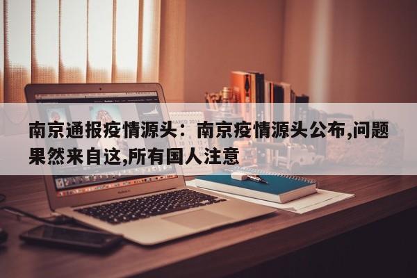 南京通报疫情源头:南京疫情源头公布,问题果然来自这,所有国人注意