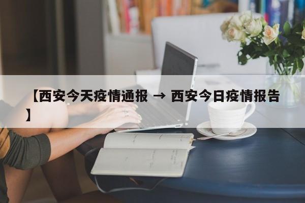 【西安今天疫情通报 → 西安今日疫情报告】